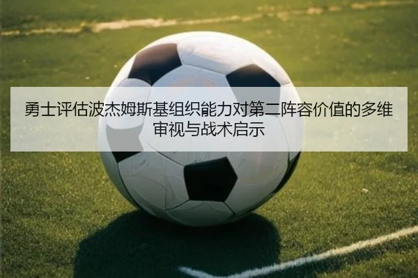 勇士评估波杰姆斯基组织能力对第二阵容价值的多维审视与战术启示