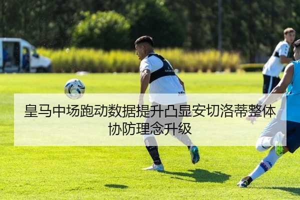 皇马中场跑动数据提升凸显安切洛蒂整体协防理念升级
