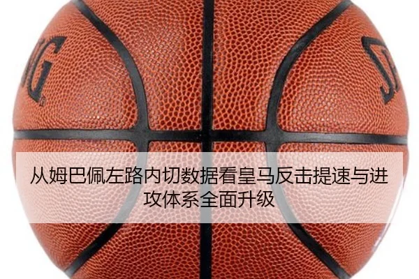 从姆巴佩左路内切数据看皇马反击提速与进攻体系全面升级