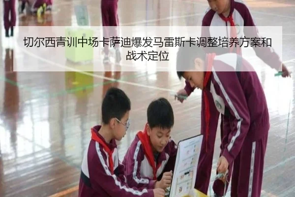 切尔西青训中场卡萨迪爆发马雷斯卡调整培养方案和战术定位