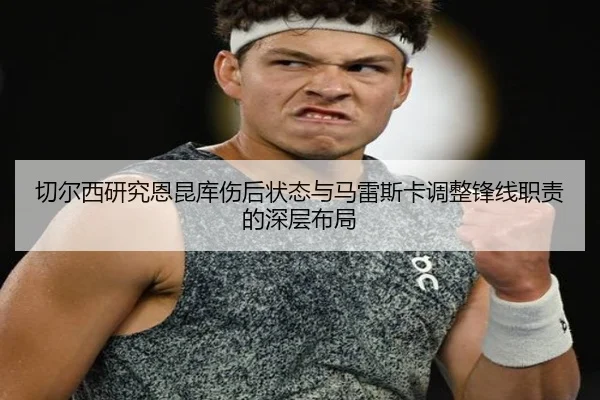 切尔西研究恩昆库伤后状态与马雷斯卡调整锋线职责的深层布局